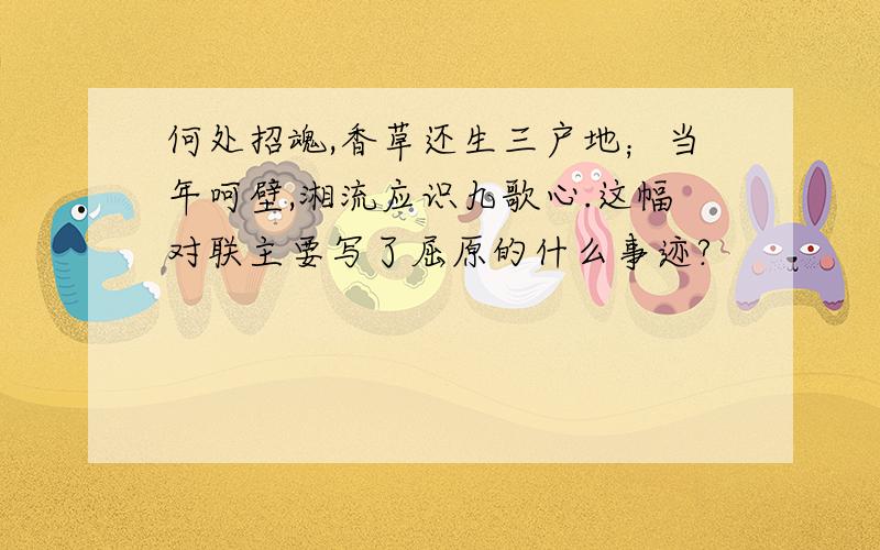 何处招魂,香草还生三户地；当年呵壁,湘流应识九歌心.这幅对联主要写了屈原的什么事迹?