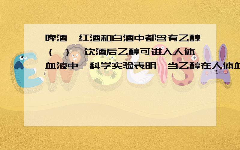 啤酒、红酒和白酒中都含有乙醇（ ）,饮酒后乙醇可进入人体血液中,科学实验表明,当乙醇在人体血液中的含量超过80mg/100mL血（每100mL血中含有80mg乙醇）时,便会影响人的驾车或操作机器的能