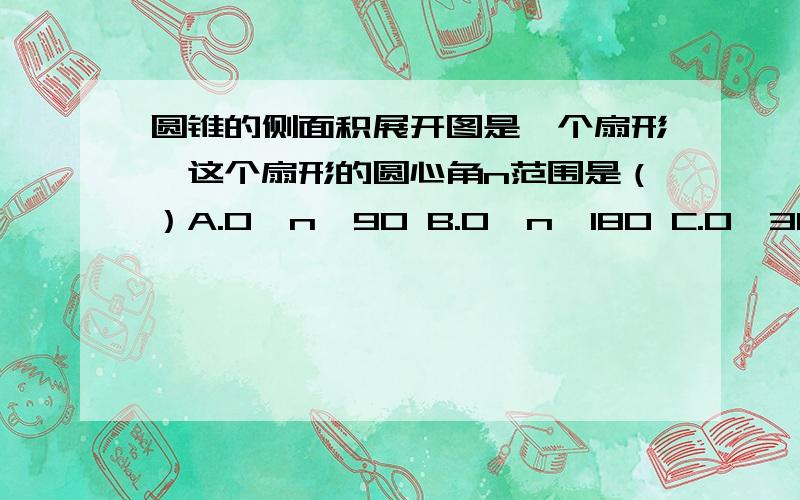 圆锥的侧面积展开图是一个扇形,这个扇形的圆心角n范围是（）A.0＜n＜90 B.0＜n＜180 C.0＜360 D.0≤n小于圆锥的侧面积展开图是一个扇形,这个扇形的圆心角n范围是（）A.0＜n＜90 B.0＜n＜180 C.0＜3