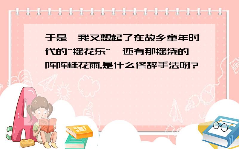 于是,我又想起了在故乡童年时代的“摇花乐”、还有那摇浇的阵阵桂花雨.是什么修辞手法呀?