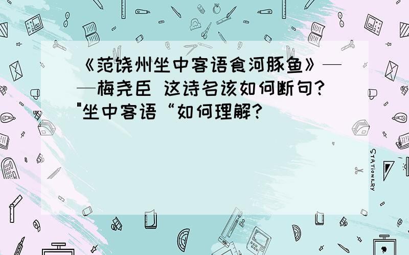 《范饶州坐中客语食河豚鱼》——梅尧臣 这诗名该如何断句?