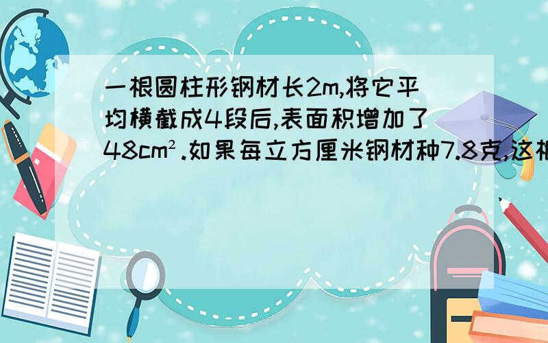 一根圆柱形钢材长2m,将它平均横截成4段后,表面积增加了48cm².如果每立方厘米钢材种7.8克,这根钢材重多少千克?