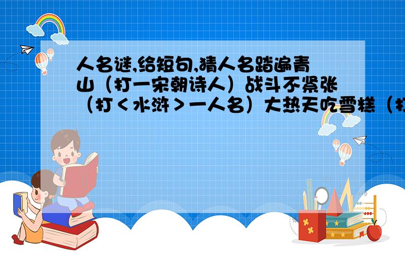 人名谜,给短句,猜人名踏遍青山（打一宋朝诗人）战斗不紧张（打＜水浒＞一人名）大热天吃雪糕（打我国一现代作家）农民伯伯（打我国一现代作家）