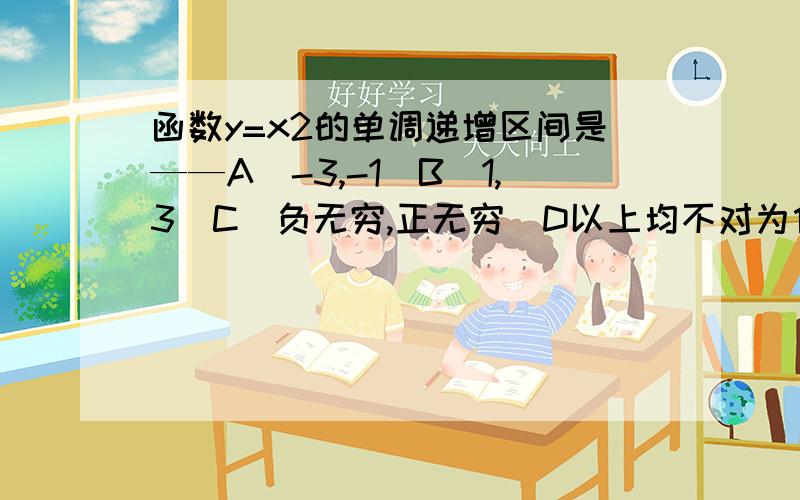 函数y=x2的单调递增区间是——A[-3,-1]B[1,3]C[负无穷,正无穷]D以上均不对为什么不选B？它不是[0,正无穷）的一个子区间么？