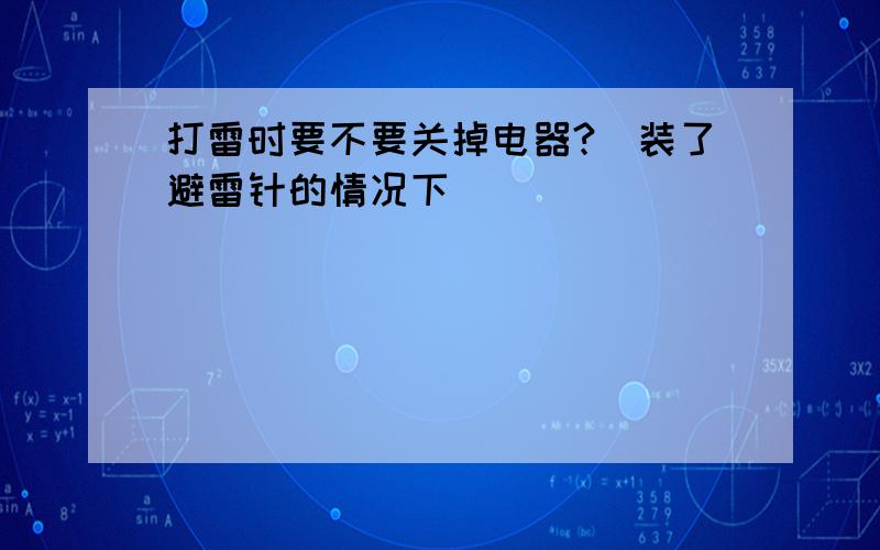 打雷时要不要关掉电器?（装了避雷针的情况下）