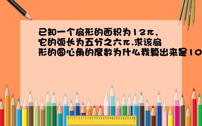 已知一个扇形的面积为12π,它的弧长为五分之六π.求该扇形的圆心角的度数为什么我算出来是10.8°