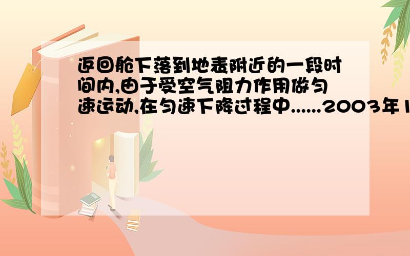 返回舱下落到地表附近的一段时间内,由于受空气阻力作用做匀速运动,在匀速下降过程中......2003年10月16日,“神州”五号飞船返回舱在太空绕地球飞行了14圈后,完成了它的太空之旅,顺利返回