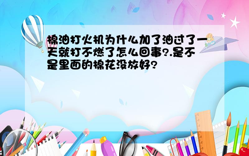 棉油打火机为什么加了油过了一天就打不燃了怎么回事?.是不是里面的棉花没放好?