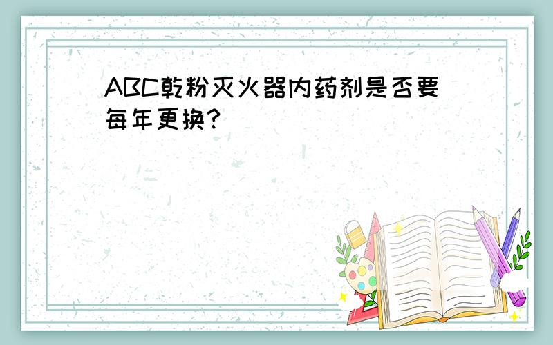 ABC乾粉灭火器内药剂是否要每年更换?