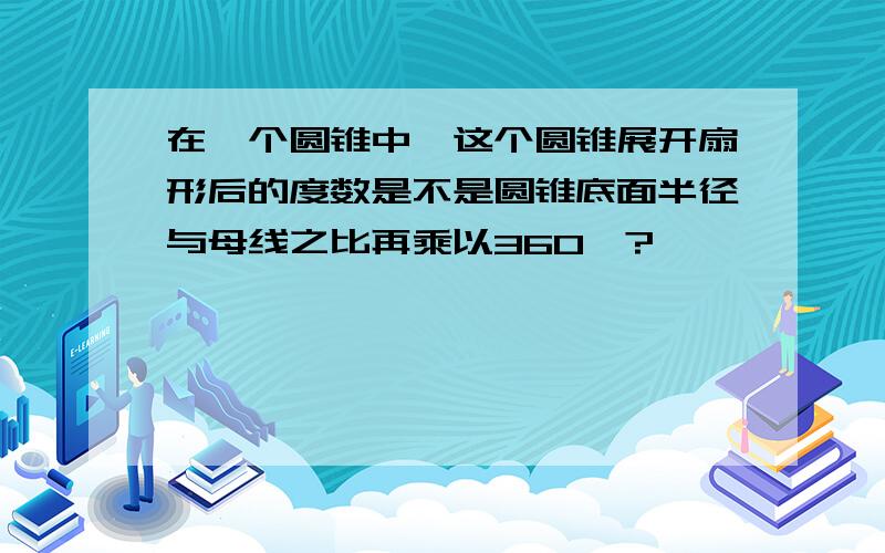 在一个圆锥中,这个圆锥展开扇形后的度数是不是圆锥底面半径与母线之比再乘以360°?