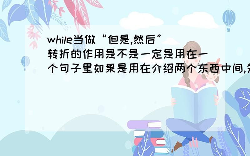 while当做“但是,然后”转折的作用是不是一定是用在一个句子里如果是用在介绍两个东西中间,先定义了一个东西,然后在定义另外一个东西,while能不能放在定义第二个东西的句首?就这一个词