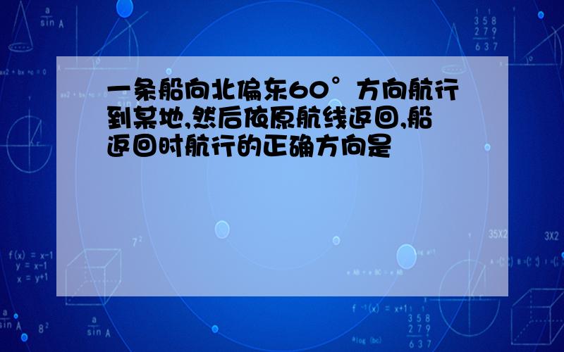 一条船向北偏东60°方向航行到某地,然后依原航线返回,船返回时航行的正确方向是