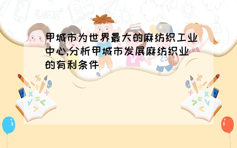 甲城市为世界最大的麻纺织工业中心,分析甲城市发展麻纺织业的有利条件