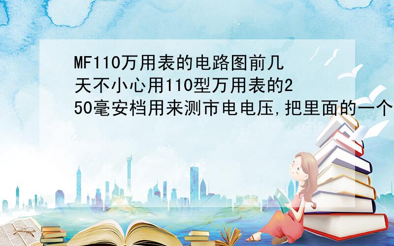 MF110万用表的电路图前几天不小心用110型万用表的250毫安档用来测市电电压,把里面的一个线绕电阻烧了,谁知道它的阻值?