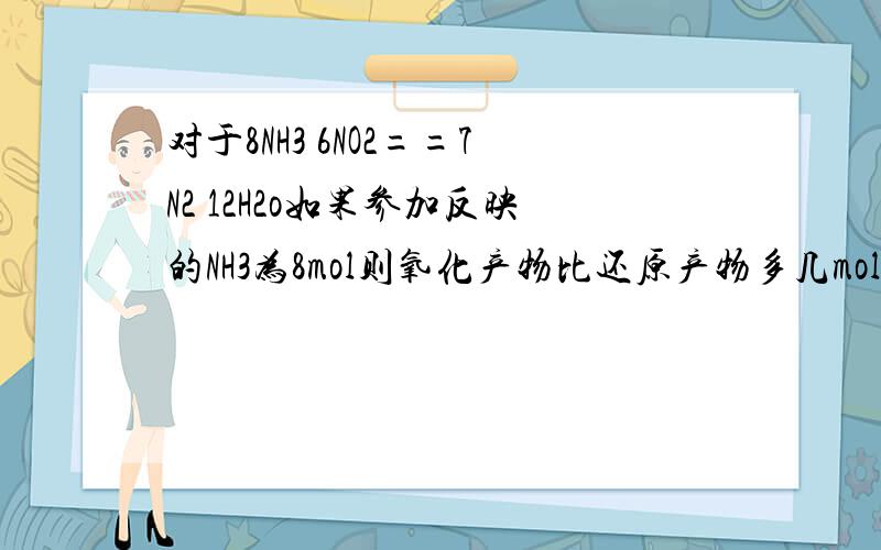 对于8NH3 6NO2==7N2 12H2o如果参加反映的NH3为8mol则氧化产物比还原产物多几mol