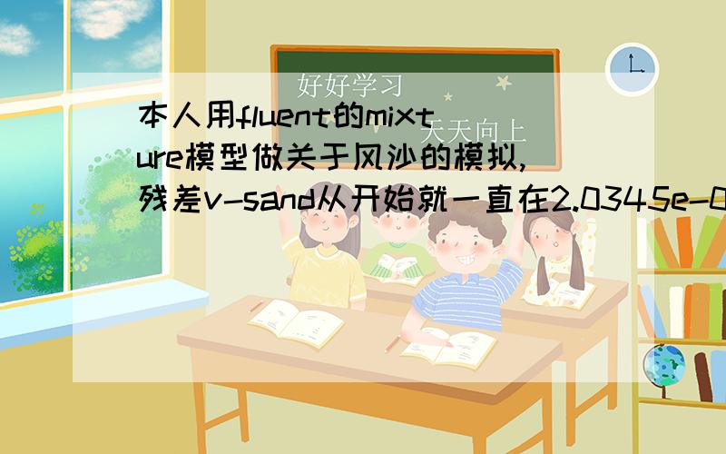 本人用fluent的mixture模型做关于风沙的模拟,残差v-sand从开始就一直在2.0345e-08左右,请问是怎么回事?沙粒相体积分数为0.00298,这样对结果会有什么影响,