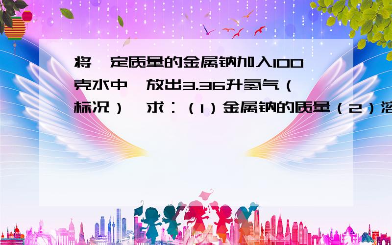 将一定质量的金属钠加入100克水中,放出3.36升氢气（标况）,求：（1）金属钠的质量（2）溶液的质量分数（3）用0.5mol/L的稀硫酸中和需要多少毫升?