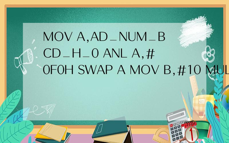 MOV A,AD_NUM_BCD_H_0 ANL A,#0F0H SWAP A MOV B,#10 MUL AB.功能,为什么是这样写,为什么乘以10mov a,AD_NUM_BCD_H_0anl a,#0F0Hswap amov b,#10mul abmov r0,amov a,AD_NUM_BCD_H_0anl a,#0FHadd a,r0mov r0,amov a,AD_NUM_BCD_H_1anl a,#0F0Hswap amov