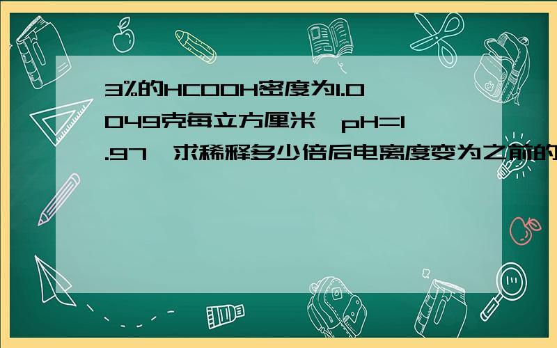 3%的HCOOH密度为1.0049克每立方厘米,pH=1.97,求稀释多少倍后电离度变为之前的10倍?（具体过程和答案）