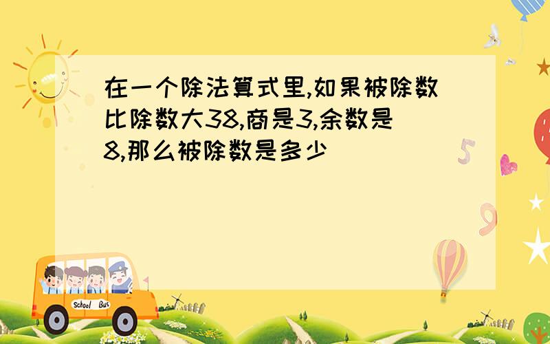 在一个除法算式里,如果被除数比除数大38,商是3,余数是8,那么被除数是多少