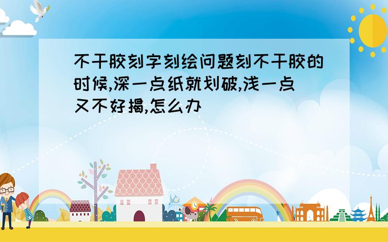 不干胶刻字刻绘问题刻不干胶的时候,深一点纸就划破,浅一点又不好揭,怎么办