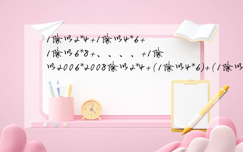 1除以2*4+1除以4*6+1除以6*8+、、、、+1除以2006*2008除以2*4+（1除以4*6）+（1除以6*8）+、、、、+1除以2006*2008