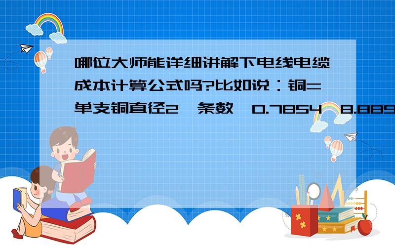 哪位大师能详细讲解下电线电缆成本计算公式吗?比如说：铜=单支铜直径2*条数*0.7854*8.889*1.03*芯线根数*数量（km）这中间的单支铜直径2是具体指什么意思?还有条数是指什么?芯线根数指什么?