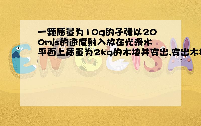 一颗质量为10g的子弹以200m/s的速度射入放在光滑水平面上质量为2kg的木块并穿出,穿出木块时子弹的速度变40m/s,在此过程中子弹和木块共获得多少内能?若着些内能有30%被子弹吸收,则可以使子