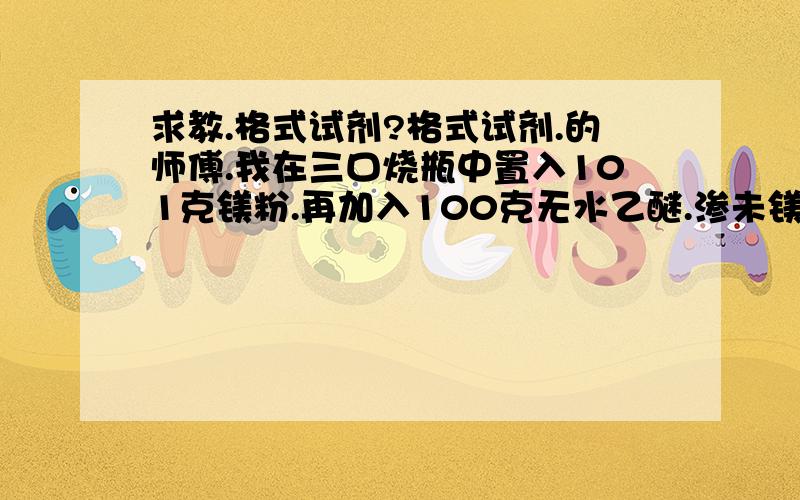 求教.格式试剂?格式试剂.的师傅.我在三口烧瓶中置入101克镁粉.再加入100克无水乙醚.渗未镁粉.再用滴液漏斗装着100克溴乙烷.滴液漏斗开启.慢慢滴瓶中.反应开始.但是一下就把乙醚蒸干了.请