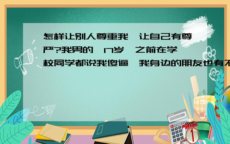 怎样让别人尊重我,让自己有尊严?我男的,17岁,之前在学校同学都说我傻逼,我身边的朋友也有不尊重我,我觉得原因是我太爱笑,然后不分场合的和别人开玩笑,然后我不会把握尺度,就连陌生人