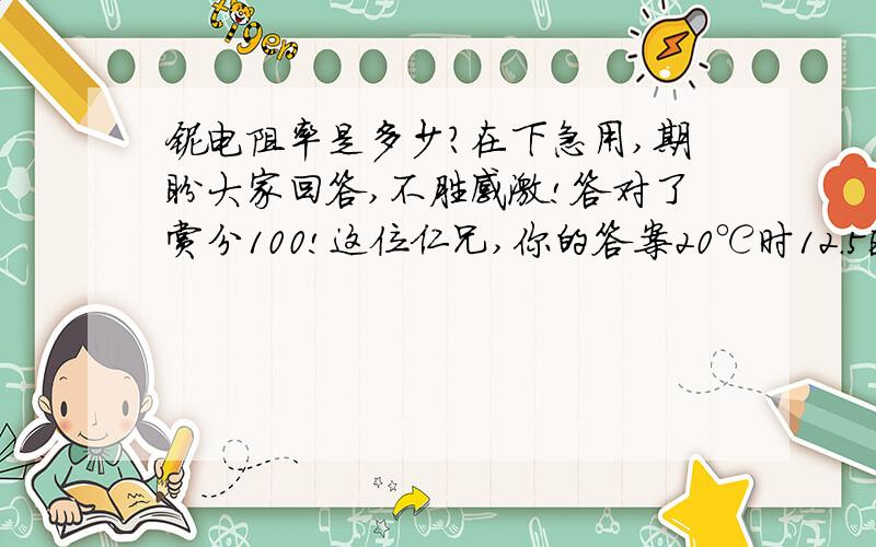 铌电阻率是多少?在下急用,期盼大家回答,不胜感激!答对了赏分100!这位仁兄,你的答案20℃时12.5欧姆.厘米700℃为43.6  -183℃为3.5；单位是什么呢?