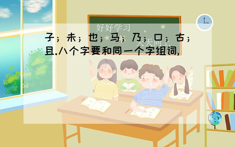 子；未；也；马；乃；口；古；且.八个字要和同一个字组词,