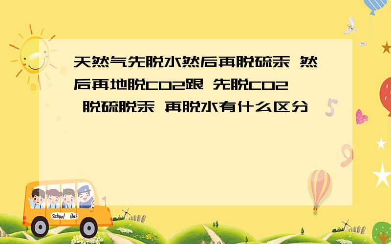 天然气先脱水然后再脱硫汞 然后再地脱CO2跟 先脱CO2 脱硫脱汞 再脱水有什么区分嘛