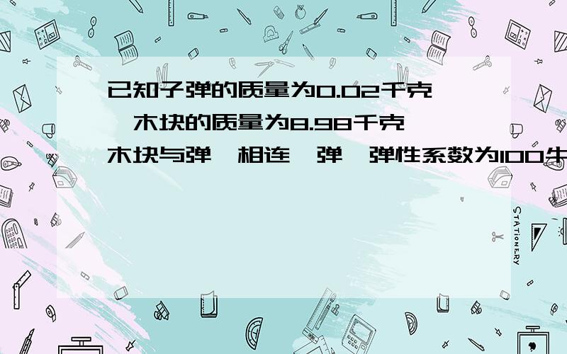 已知子弹的质量为0.02千克,木块的质量为8.98千克,木块与弹簧相连,弹簧弹性系数为100牛每米,子弹以V0射入木块后,弹簧被压缩了10厘米,木块与地面的动磨擦因数为0.2,不计空气阻力,求V0!