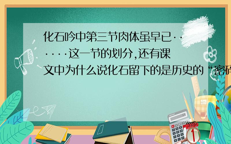 化石吟中第三节肉体虽早已······这一节的划分,还有课文中为什么说化石留下的是历史的“密码”还有诗中的一二两节采用问句的形式,有什么作用.80之间,快啊,