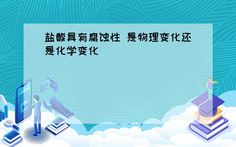 盐酸具有腐蚀性 是物理变化还是化学变化