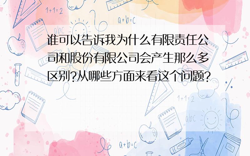 谁可以告诉我为什么有限责任公司和股份有限公司会产生那么多区别?从哪些方面来看这个问题?