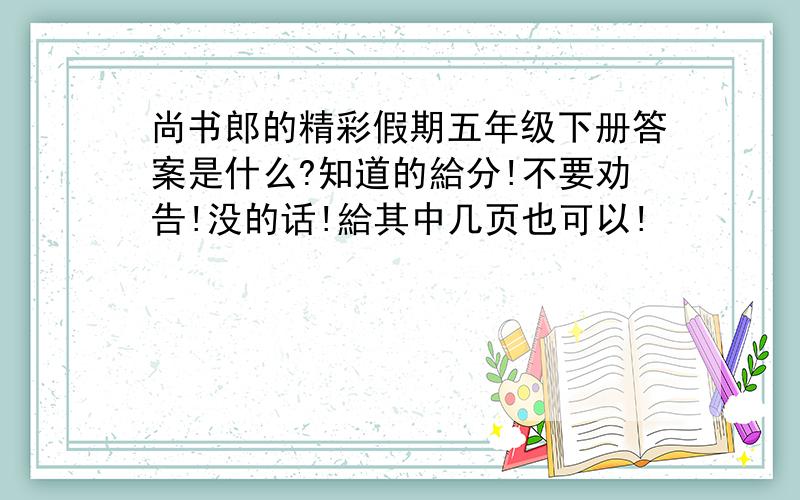 尚书郎的精彩假期五年级下册答案是什么?知道的給分!不要劝告!没的话!給其中几页也可以!