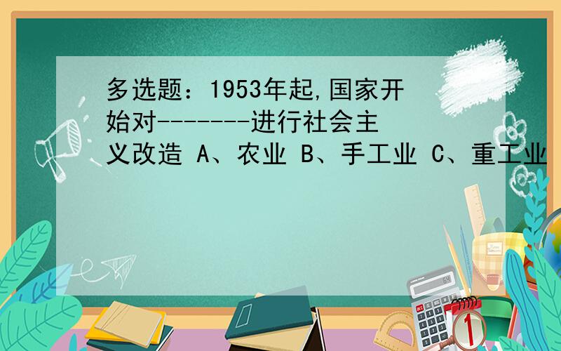 多选题：1953年起,国家开始对-------进行社会主义改造 A、农业 B、手工业 C、重工业 D、资本主义工商业