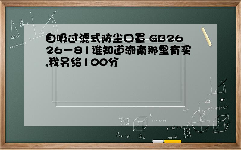 自吸过滤式防尘口罩 GB2626－81谁知道湖南那里有买,我另给100分