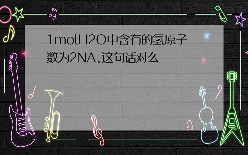 1molH2O中含有的氢原子数为2NA,这句话对么