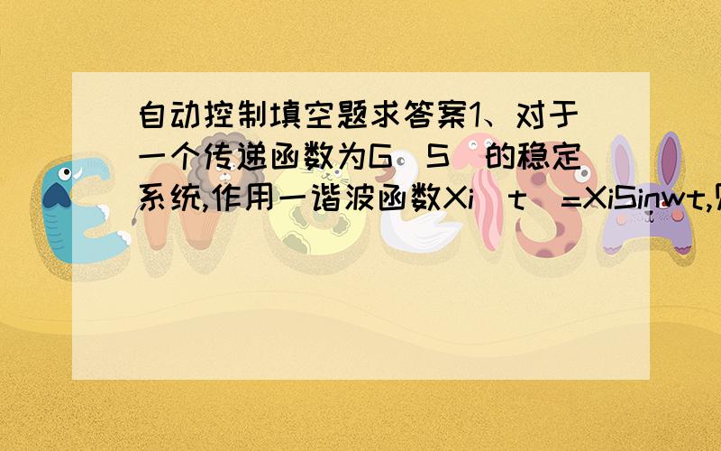 自动控制填空题求答案1、对于一个传递函数为G(S)的稳定系统,作用一谐波函数Xi（t）=XiSinwt,则其稳态输出是与输入            的谐波函数,只是其幅值变为             ,相位变为                ,显然,