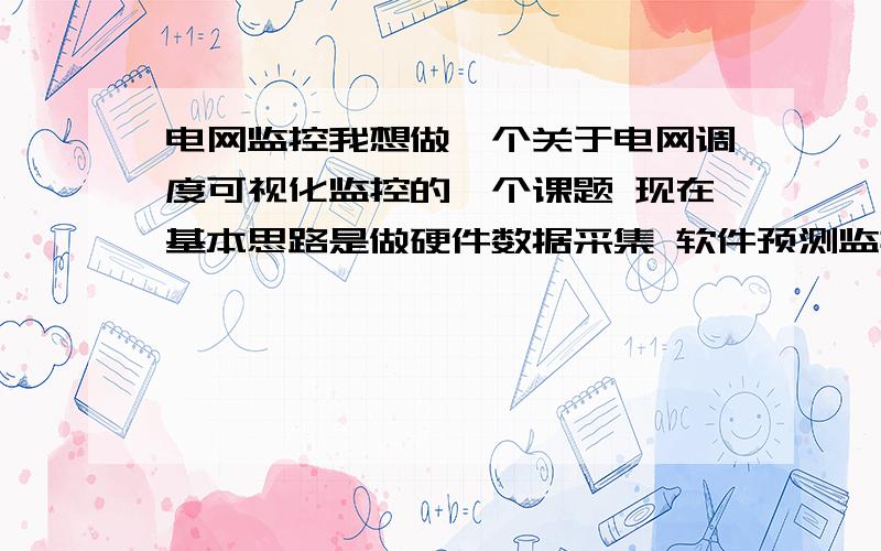 电网监控我想做一个关于电网调度可视化监控的一个课题 现在基本思路是做硬件数据采集 软件预测监控 ,下位机进行数据采集,上位机进行控制系统,下位机准备用DSP去处理数据,并将数据传到