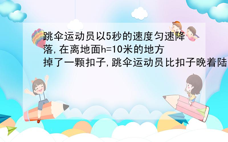 跳伞运动员以5秒的速度匀速降落,在离地面h=10米的地方掉了一颗扣子,跳伞运动员比扣子晚着陆的时间为?