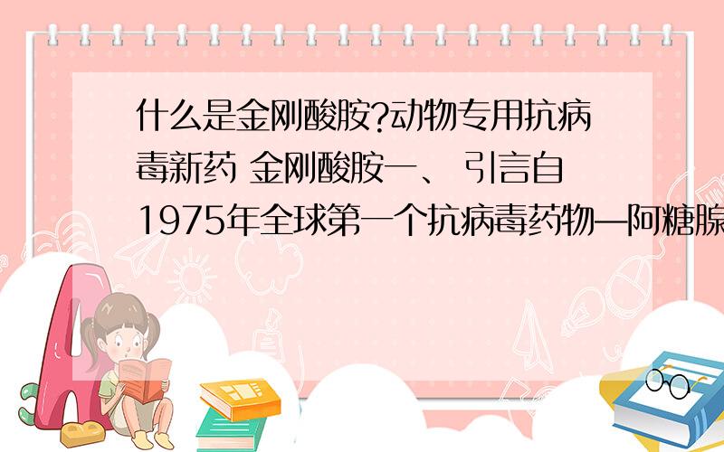 什么是金刚酸胺?动物专用抗病毒新药 金刚酸胺一、 引言自1975年全球第一个抗病毒药物—阿糖腺苷的推出以来,全球现已上市了50多个人用抗病毒药物,国内人用抗病毒药物也有近30个新药原料