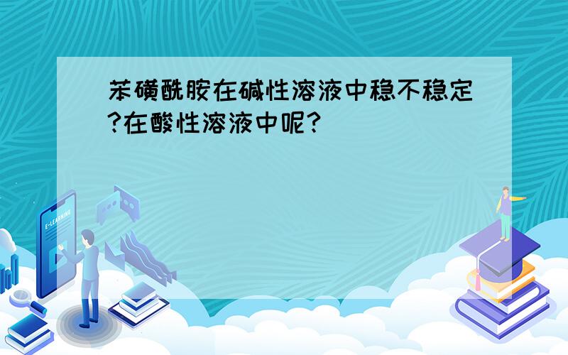 苯磺酰胺在碱性溶液中稳不稳定?在酸性溶液中呢?