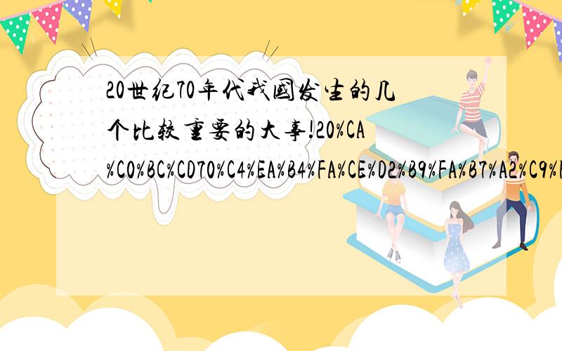 20世纪70年代我国发生的几个比较重要的大事!20%CA%C0%BC%CD70%C4%EA%B4%FA%CE%D2%B9%FA%B7%A2%C9%FA%B5%C4%BC%B8%B8%F6%B1%C8%BD%CF%D6%D8%D2%AA%B5%C4%B4%F3%CA%C2%A3%A1