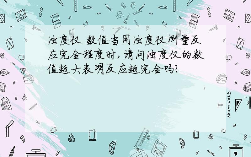 浊度仪 数值当用浊度仪测量反应完全程度时,请问浊度仪的数值越大表明反应越完全吗?