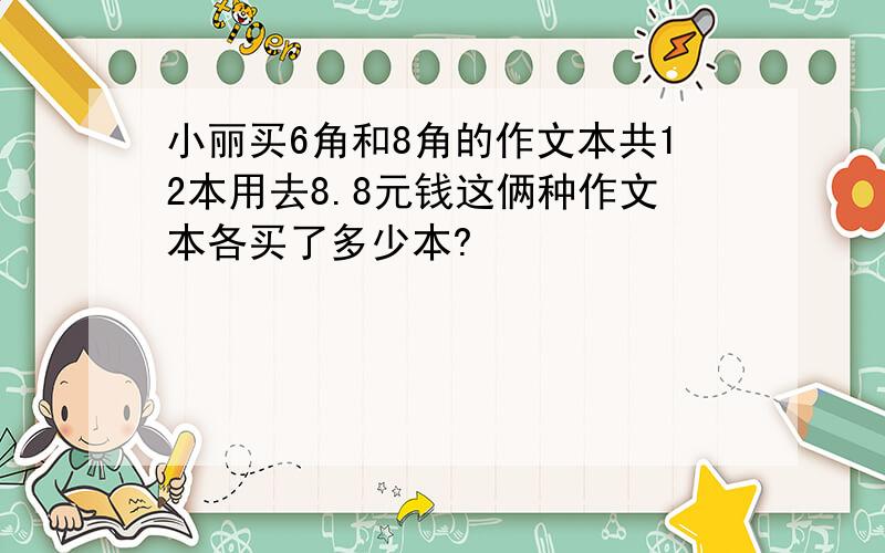 小丽买6角和8角的作文本共12本用去8.8元钱这俩种作文本各买了多少本?