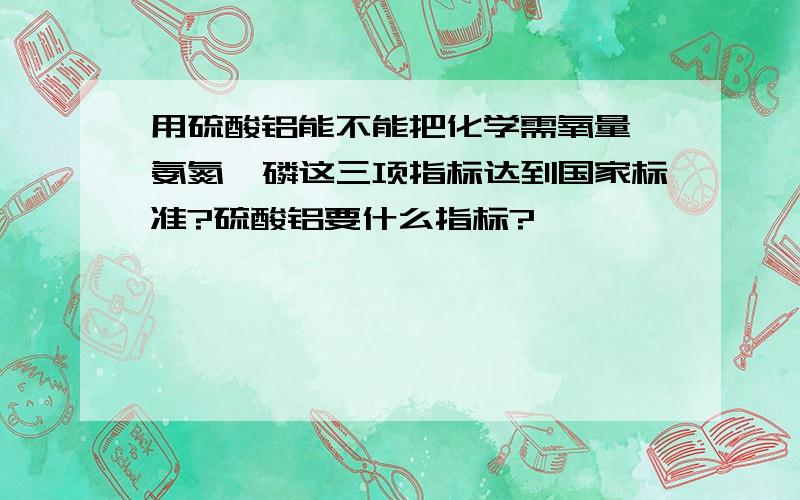 用硫酸铝能不能把化学需氧量,氨氮,磷这三项指标达到国家标准?硫酸铝要什么指标?